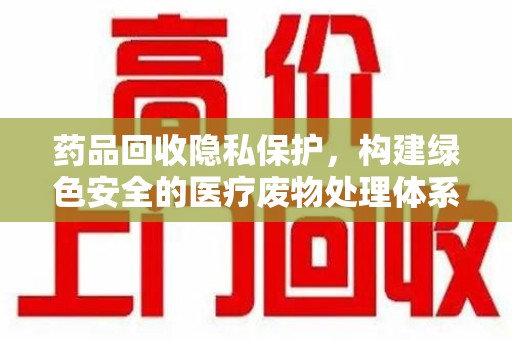 桂林药品回收隐私保护，构建绿色安全的医疗废物处理体系