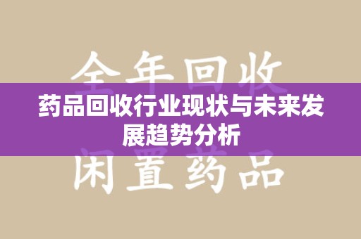 桂林药品回收行业现状与未来发展趋势分析