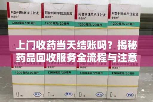 桂林上门收药当天结账吗？揭秘药品回收服务全流程与注意事项