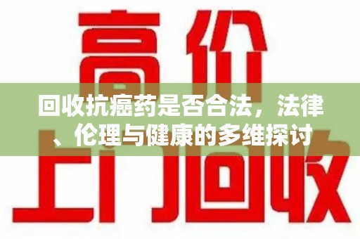 桂林回收抗癌药是否合法，法律、伦理与健康的多维探讨