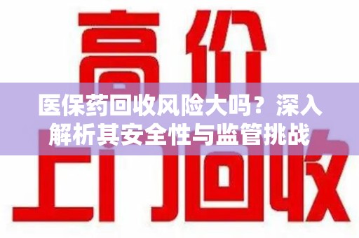 桂林医保药回收风险大吗？深入解析其安全性与监管挑战