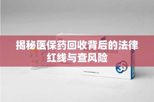 桂林揭秘医保药回收背后的法律红线与查风险
