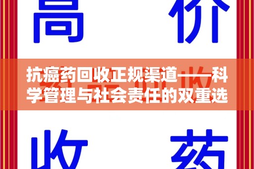 桂林抗癌药回收正规渠道——科学管理与社会责任的双重选择