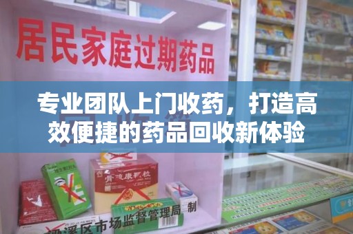 桂林专业团队上门收药，打造高效便捷的药品回收新体验