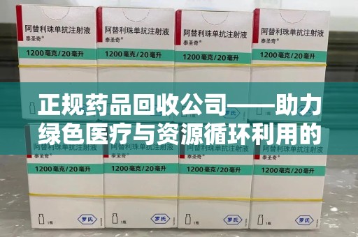 桂林正规药品回收公司——助力绿色医疗与资源循环利用的新趋势