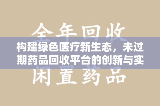 桂林构建绿色医疗新生态，未过期药品回收平台的创新与实践