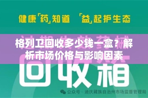 桂林格列卫回收多少钱一盒？解析市场价格与影响因素