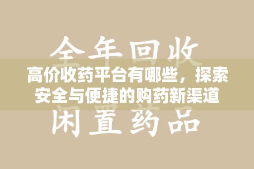 桂林高价收药平台有哪些，探索安全与便捷的购药新渠道
