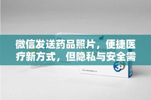 桂林微信发送药品照片，便捷医疗新方式，但隐私与安全需重视