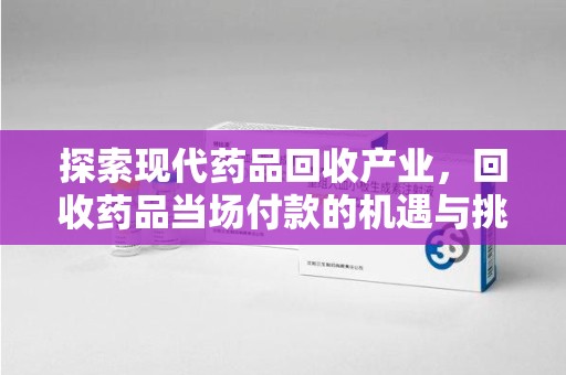 桂林探索现代药品回收产业，回收药品当场付款的机遇与挑战