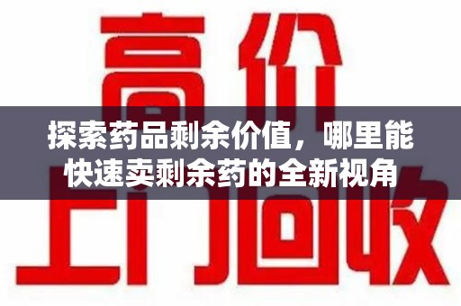 桂林探索药品剩余价值，哪里能快速卖剩余药的全新视角