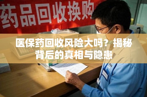 桂林医保药回收风险大吗？揭秘背后的真相与隐患