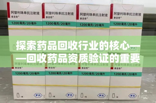 桂林探索药品回收行业的核心——回收药品资质验证的重要性与实践