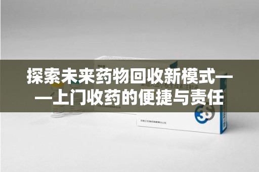 桂林探索未来药物回收新模式——上门收药的便捷与责任