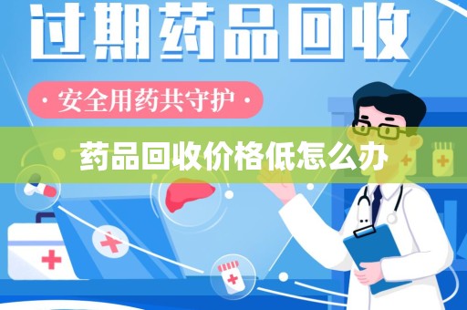 桂林药品回收价格低怎么办