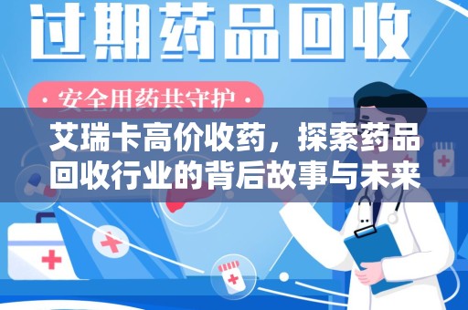 桂林艾瑞卡高价收药，探索药品回收行业的背后故事与未来发展