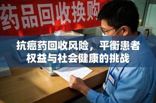 桂林抗癌药回收风险，平衡患者权益与社会健康的挑战