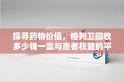 桂林探寻药物价值，格列卫回收多少钱一盒与患者权益的平衡之道