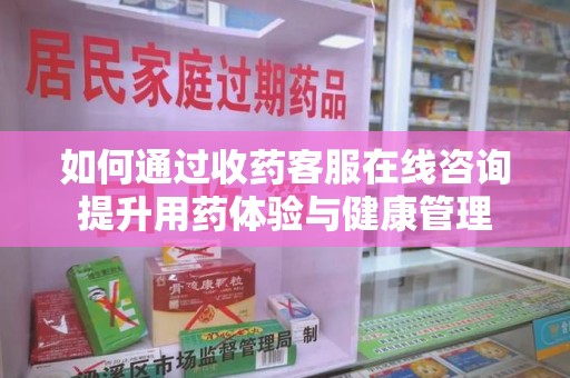 桂林如何通过收药客服在线咨询提升用药体验与健康管理