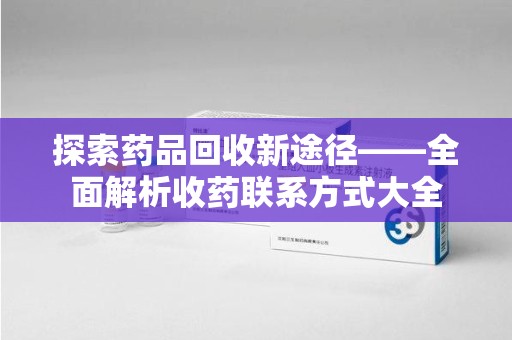 桂林探索药品回收新途径——全面解析收药联系方式大全