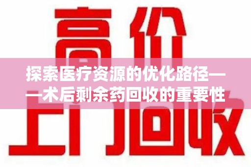 桂林探索医疗资源的优化路径——术后剩余药回收的重要性与实践