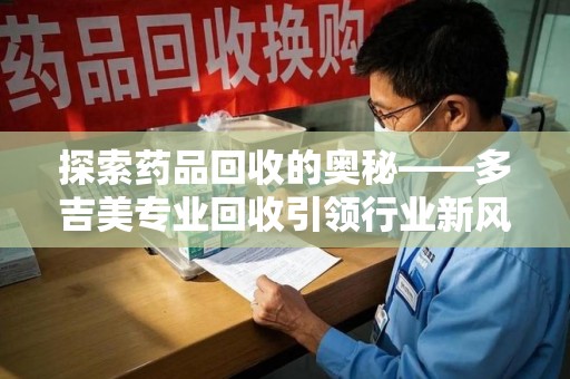 桂林探索药品回收的奥秘——多吉美专业回收引领行业新风向