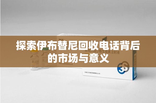桂林探索伊布替尼回收电话背后的市场与意义