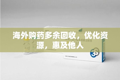 桂林海外购药多余回收，优化资源，惠及他人