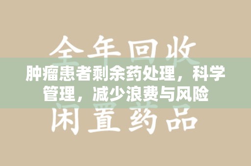 桂林肿瘤患者剩余药处理，科学管理，减少浪费与风险