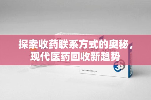 桂林探索收药联系方式的奥秘，现代医药回收新趋势