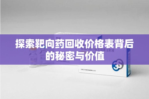 桂林探索靶向药回收价格表背后的秘密与价值
