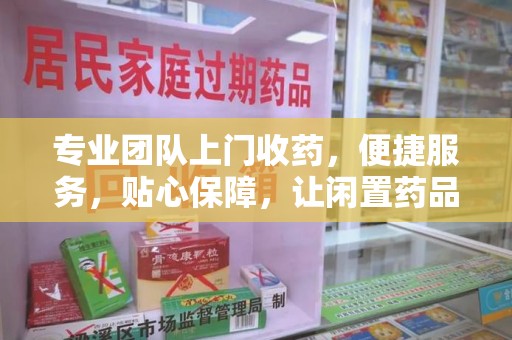 桂林专业团队上门收药，便捷服务，贴心保障，让闲置药品不再浪费