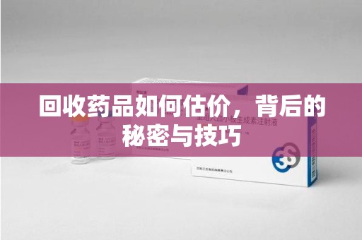 桂林回收药品如何估价，背后的秘密与技巧