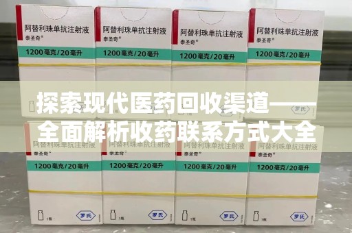 桂林探索现代医药回收渠道——全面解析收药联系方式大全的实用价值