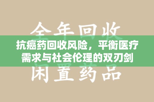 桂林抗癌药回收风险，平衡医疗需求与社会伦理的双刃剑