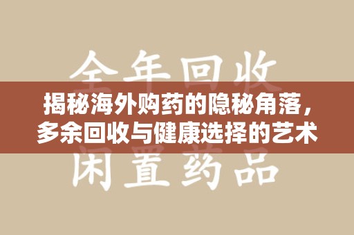 桂林揭秘海外购药的隐秘角落，多余回收与健康选择的艺术