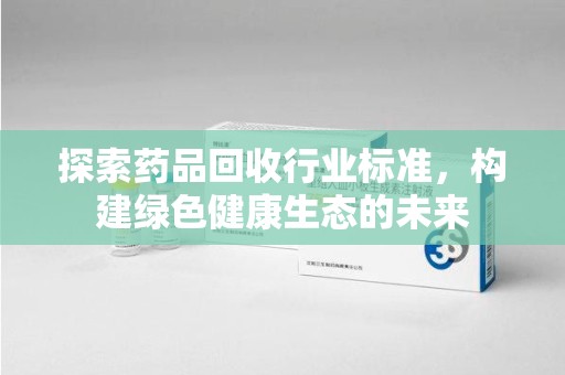 桂林探索药品回收行业标准，构建绿色健康生态的未来