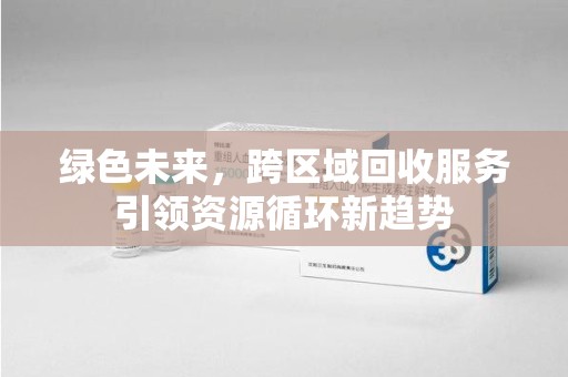 桂林绿色未来，跨区域回收服务引领资源循环新趋势