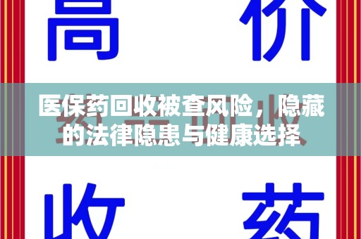 桂林医保药回收被查风险，隐藏的法律隐患与健康选择