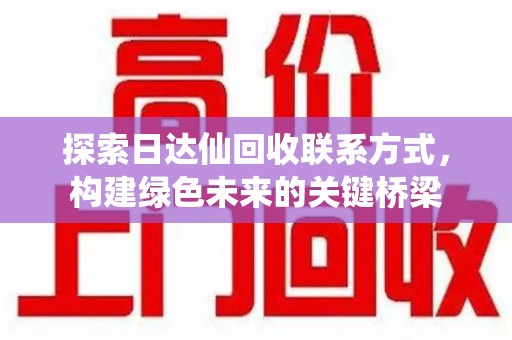 桂林探索日达仙回收联系方式，构建绿色未来的关键桥梁