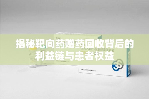 桂林揭秘靶向药赠药回收背后的利益链与患者权益