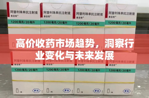 桂林高价收药市场趋势，洞察行业变化与未来发展