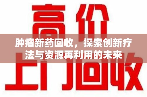 桂林肿瘤新药回收，探索创新疗法与资源再利用的未来