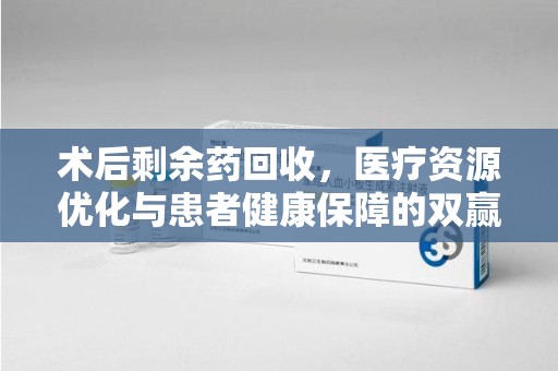 桂林术后剩余药回收，医疗资源优化与患者健康保障的双赢之道