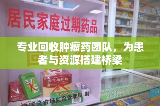 桂林专业回收肿瘤药团队，为患者与资源搭建桥梁