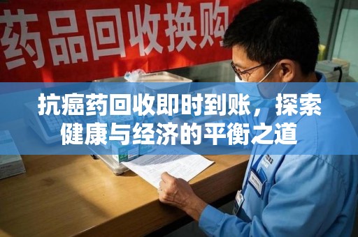 桂林抗癌药回收即时到账，探索健康与经济的平衡之道