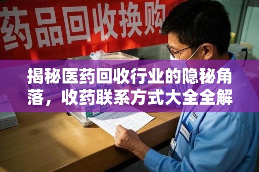 桂林揭秘医药回收行业的隐秘角落，收药联系方式大全全解析