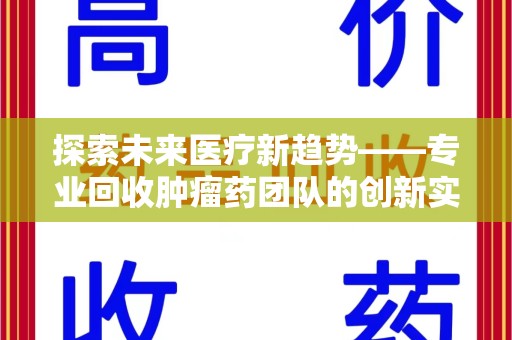 桂林探索未来医疗新趋势——专业回收肿瘤药团队的创新实践与社会价值