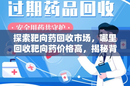桂林探索靶向药回收市场，哪里回收靶向药价格高，揭秘背后的秘密