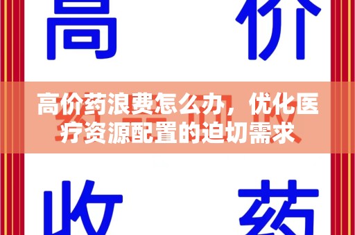 桂林高价药浪费怎么办，优化医疗资源配置的迫切需求